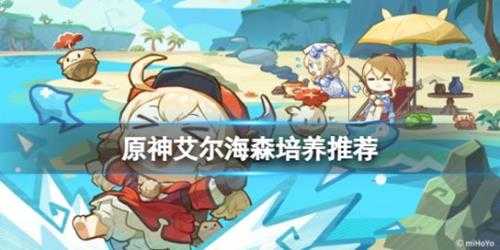 《原神》艾尔海森培养推荐 艾尔海森怎么培养?