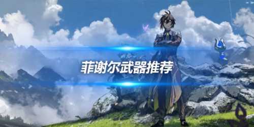 菲谢尔角色攻略心得,菲谢尔角色武器推荐