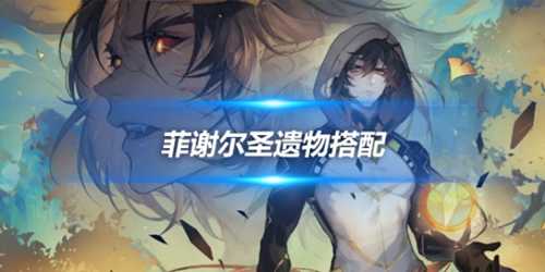 菲谢尔角色攻略心得,菲谢尔圣遗物搭配